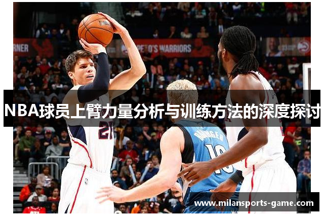 NBA球员上臂力量分析与训练方法的深度探讨