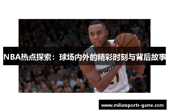 NBA热点探索：球场内外的精彩时刻与背后故事