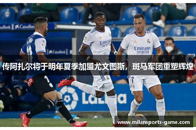 传阿扎尔将于明年夏季加盟尤文图斯，斑马军团重塑辉煌