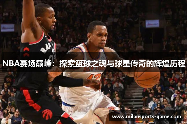 NBA赛场巅峰：探索篮球之魂与球星传奇的辉煌历程