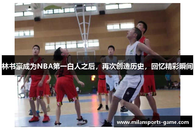 林书豪成为NBA第一白人之后，再次创造历史，回忆精彩瞬间