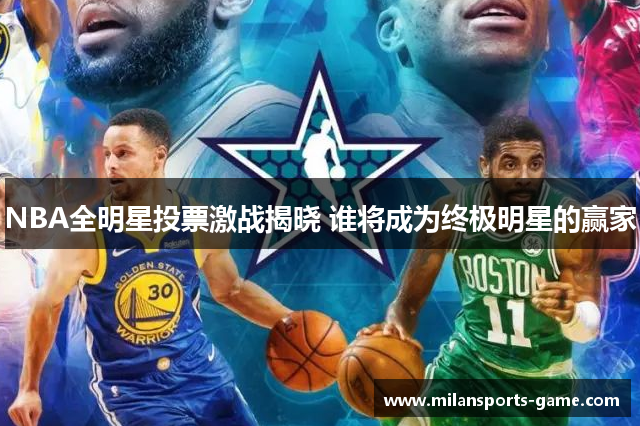 NBA全明星投票激战揭晓 谁将成为终极明星的赢家