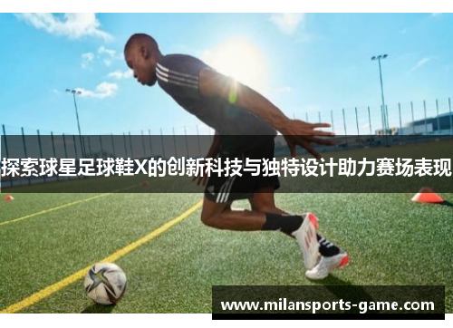探索球星足球鞋X的创新科技与独特设计助力赛场表现