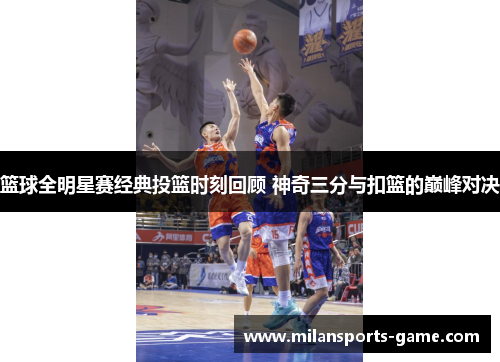 篮球全明星赛经典投篮时刻回顾 神奇三分与扣篮的巅峰对决
