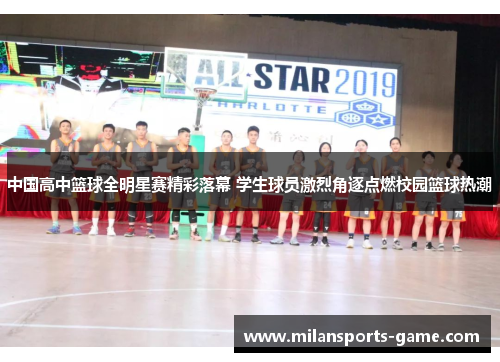 中国高中篮球全明星赛精彩落幕 学生球员激烈角逐点燃校园篮球热潮