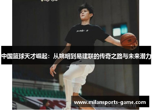 中国篮球天才崛起：从姚明到易建联的传奇之路与未来潜力