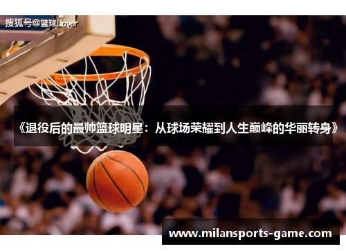 《退役后的最帅篮球明星：从球场荣耀到人生巅峰的华丽转身》