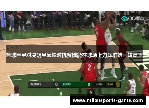 篮球巨星对决明星巅峰对抗赛谁能在球场上力压群雄一较高下