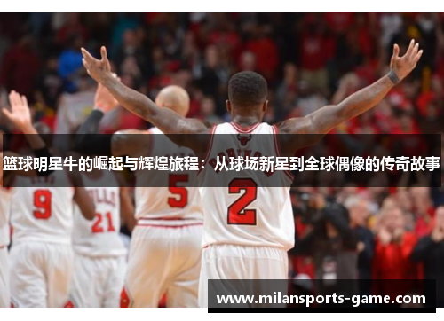 篮球明星牛的崛起与辉煌旅程：从球场新星到全球偶像的传奇故事