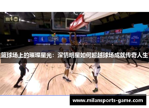 篮球场上的璀璨星光：深情明星如何超越球场成就传奇人生