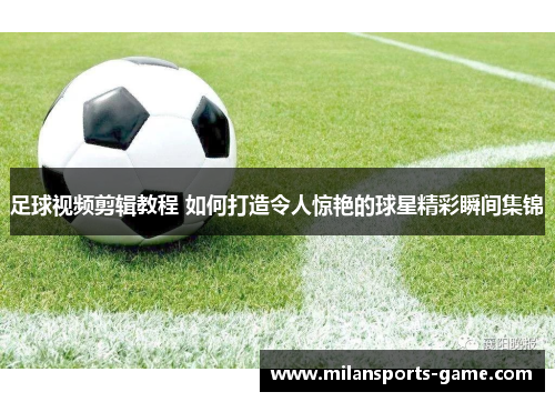 足球视频剪辑教程 如何打造令人惊艳的球星精彩瞬间集锦