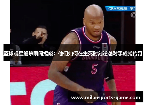 篮球明星绝杀瞬间揭晓：他们如何在生死时刻逆袭对手成就传奇