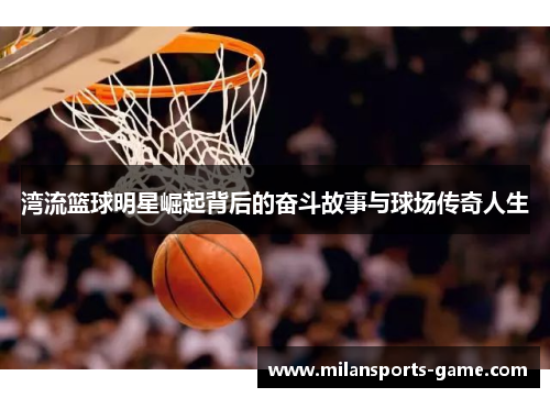 湾流篮球明星崛起背后的奋斗故事与球场传奇人生