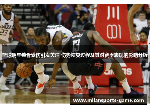 篮球明星锁骨受伤引发关注 伤势恢复过程及其对赛季表现的影响分析