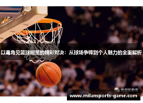 以毒角见篮球明星的精彩对决：从球场争锋到个人魅力的全面解析